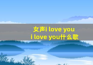 女声i love you i love you什么歌